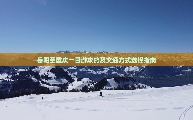 岳阳至重庆一日游攻略及交通方式选择指南