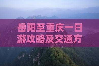 岳阳至重庆一日游攻略及交通方式选择指南