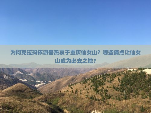 为何克拉玛依游客热衷于重庆仙女山？哪些痛点让仙女山成为必去之地？