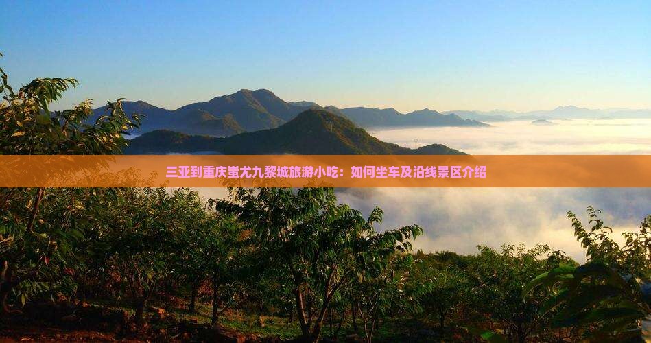 三亚到重庆蚩尤九黎城旅游小吃：如何坐车及沿线景区介绍