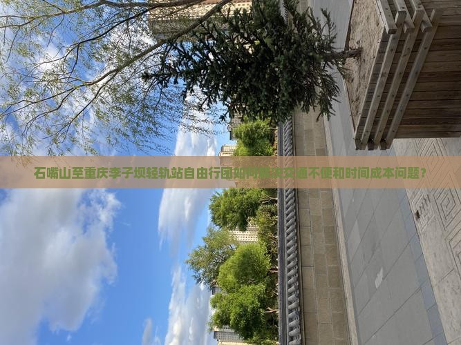 石嘴山至重庆李子坝轻轨站自由行团如何解决交通不便和时间成本问题？