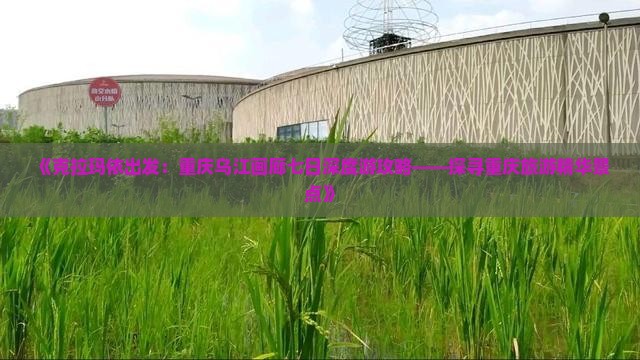《克拉玛依出发：重庆乌江画廊七日深度游攻略——探寻重庆旅游精华景点》