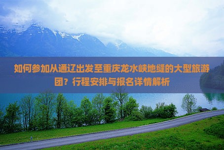 如何参加从通辽出发至重庆龙水峡地缝的大型旅游团？行程安排与报名详情解析