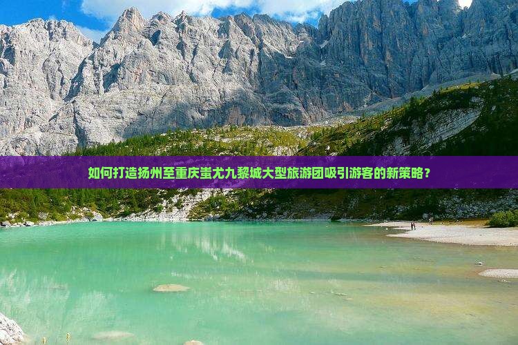 如何打造扬州至重庆蚩尤九黎城大型旅游团吸引游客的新策略？