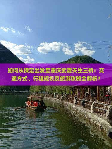 如何从保定出发至重庆武隆天生三桥：交通方式、行程规划及旅游攻略全解析？