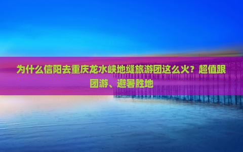 为什么信阳去重庆龙水峡地缝旅游团这么火？超值跟团游、避暑胜地