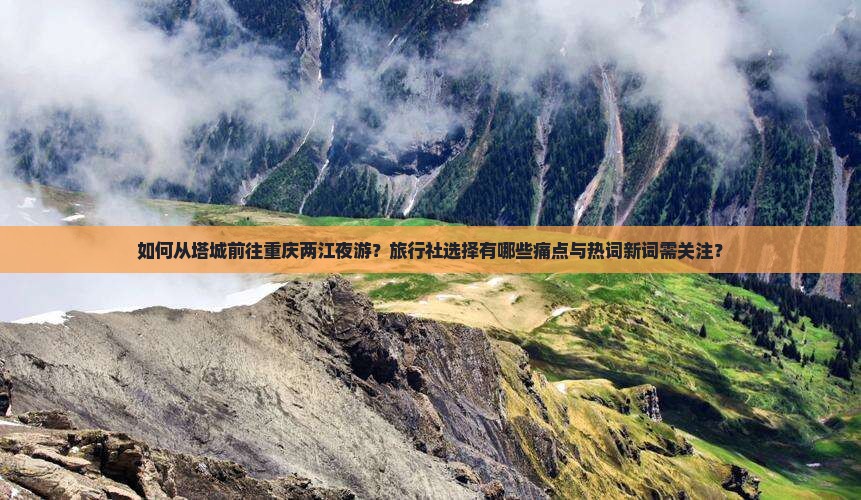 如何从塔城前往重庆两江夜游？旅行社选择有哪些痛点与热词新词需关注？