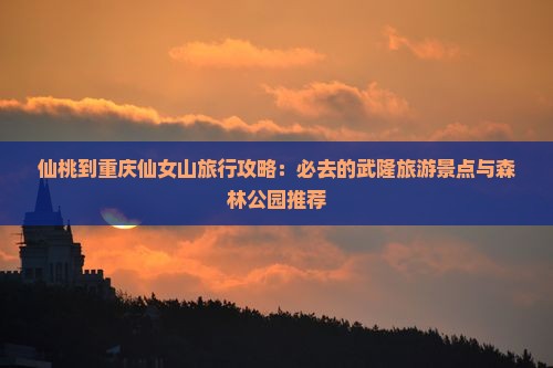 仙桃到重庆仙女山旅行攻略：必去的武隆旅游景点与森林公园推荐