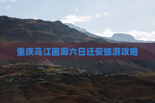 重庆乌江画廊六日迁安旅游攻略