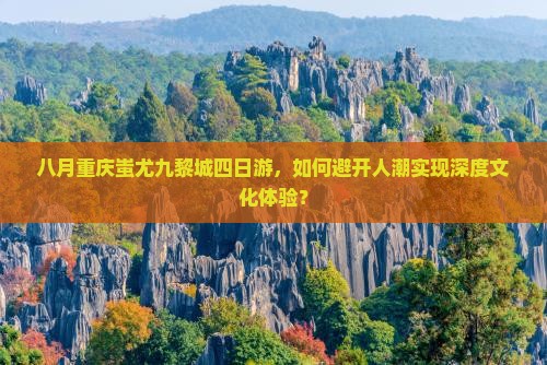 八月重庆蚩尤九黎城四日游，如何避开人潮实现深度文化体验？