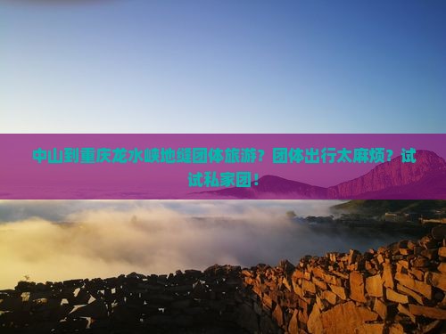 中山到重庆龙水峡地缝团体旅游？团体出行太麻烦？试试私家团！