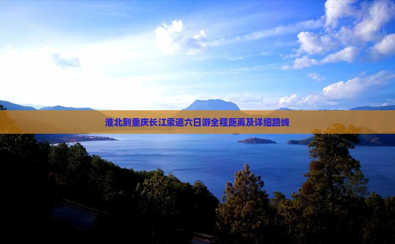 淮北到重庆长江索道六日游全程距离及详细路线