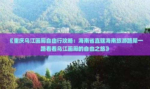 《重庆乌江画廊自由行攻略：海南省直辖海南旅游路犀一路看看乌江画廊的自由之旅》