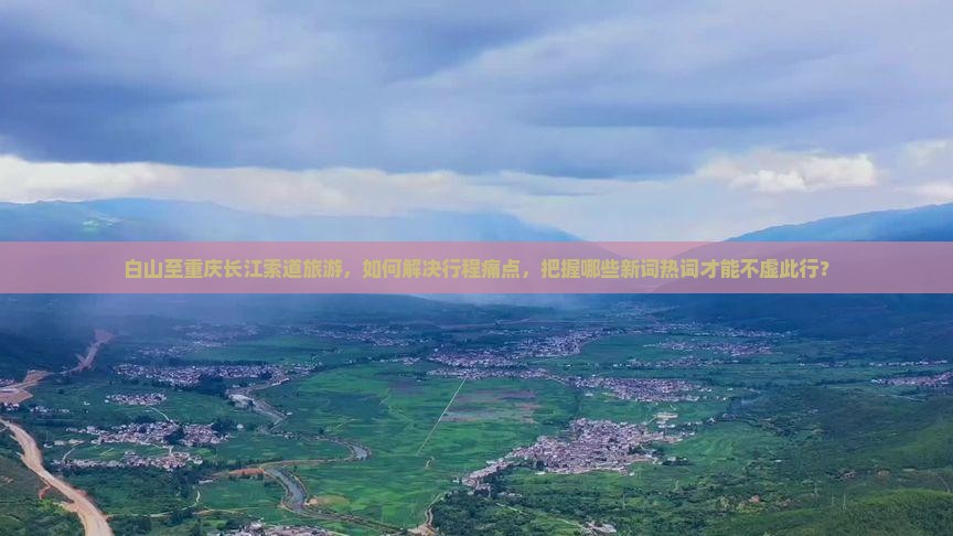 白山至重庆长江索道旅游，如何解决行程痛点，把握哪些新词热词才能不虚此行？