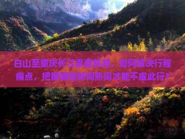 白山至重庆长江索道旅游，如何解决行程痛点，把握哪些新词热词才能不虚此行？