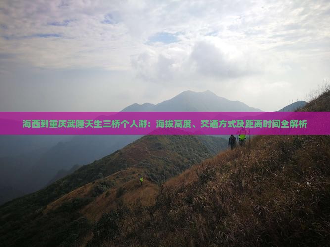 海西到重庆武隆天生三桥个人游：海拔高度、交通方式及距离时间全解析
