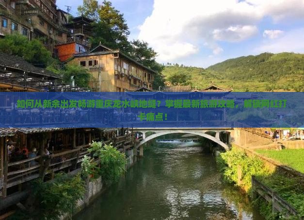 如何从新余出发畅游重庆龙水峡地缝？掌握最新旅游攻略，解锁网红打卡痛点！