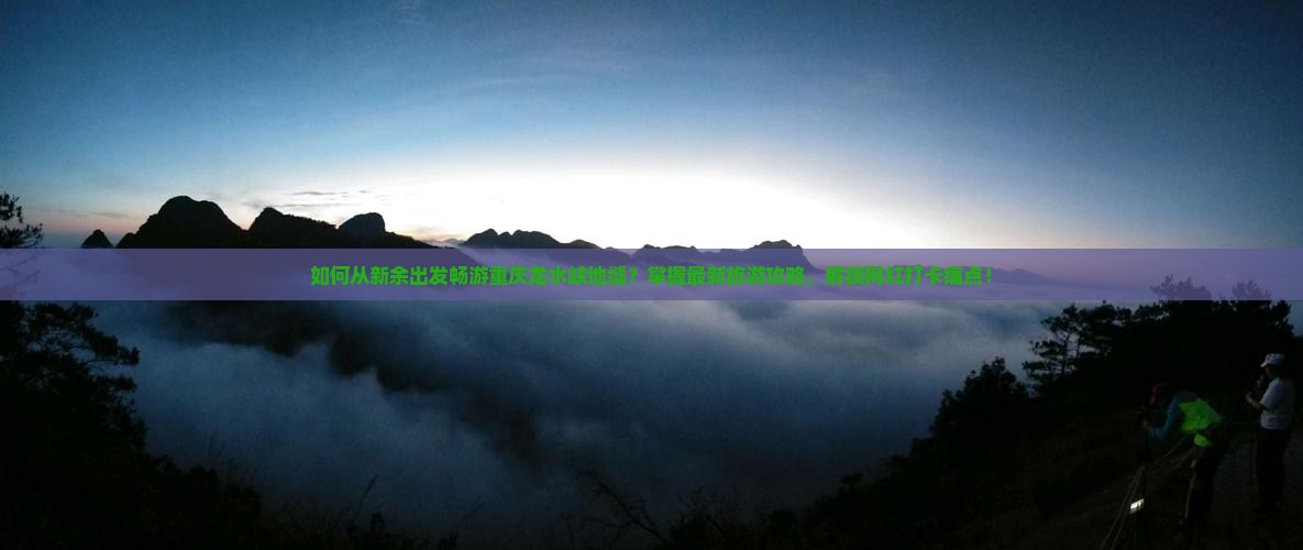 如何从新余出发畅游重庆龙水峡地缝？掌握最新旅游攻略，解锁网红打卡痛点！