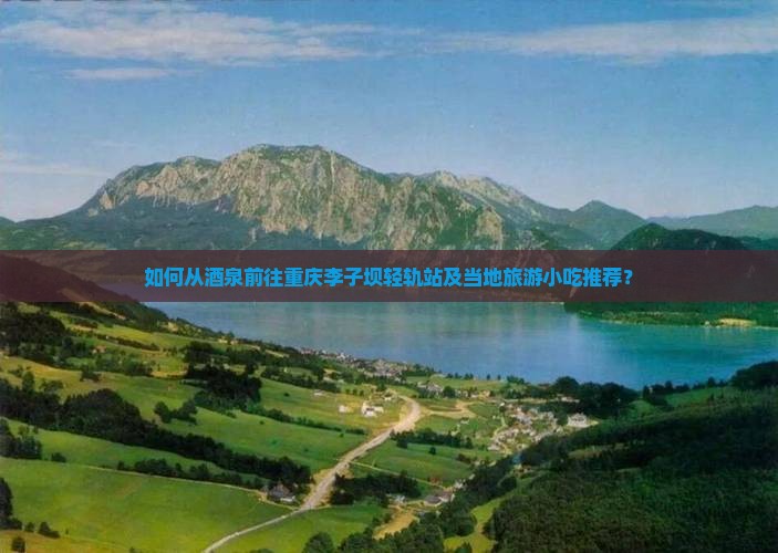 如何从酒泉前往重庆李子坝轻轨站及当地旅游小吃推荐？