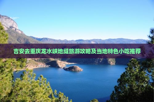 吉安去重庆龙水峡地缝旅游攻略及当地特色小吃推荐