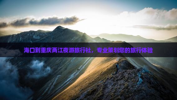 海口到重庆两江夜游旅行社，专业策划您的旅行体验