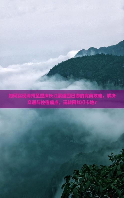 如何实现漳州至重庆长江索道四日游的完美攻略，解决交通与住宿痛点，玩转网红打卡地？