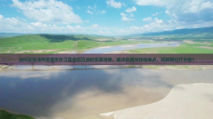 如何实现漳州至重庆长江索道四日游的完美攻略，解决交通与住宿痛点，玩转网红打卡地？