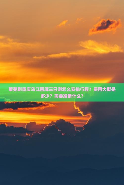 莱芜到重庆乌江画廊三日游怎么安排行程？费用大概是多少？需要准备什么？