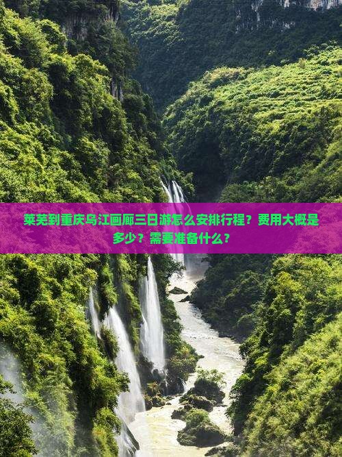 莱芜到重庆乌江画廊三日游怎么安排行程？费用大概是多少？需要准备什么？