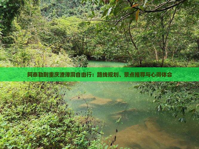阿泰勒到重庆渣滓洞自由行：路线规划、景点推荐与心得体会