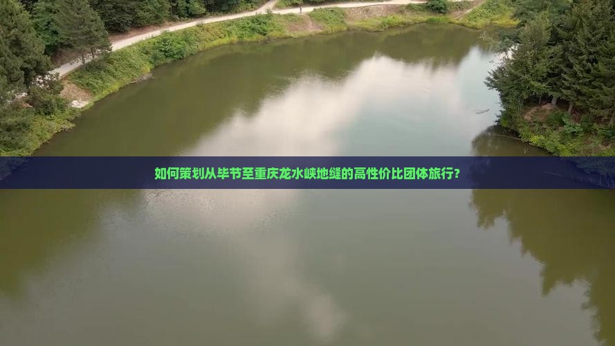 如何策划从毕节至重庆龙水峡地缝的高性价比团体旅行？
