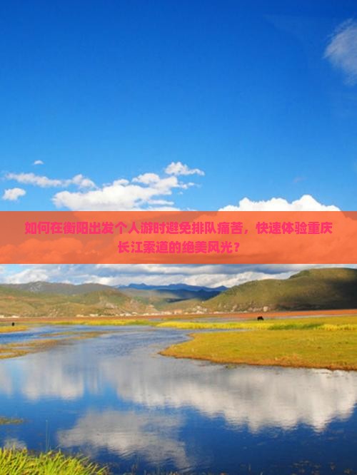 如何在衡阳出发个人游时避免排队痛苦，快速体验重庆长江索道的绝美风光？