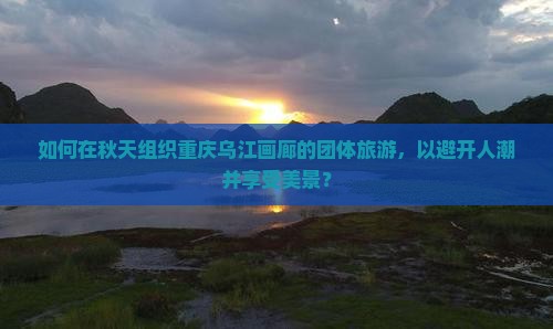 如何在秋天组织重庆乌江画廊的团体旅游，以避开人潮并享受美景？