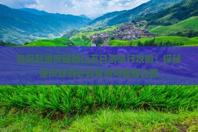 洛阳到重庆磁器口五日游旅行攻略：探秘重庆旅游必去景点与磁器之路