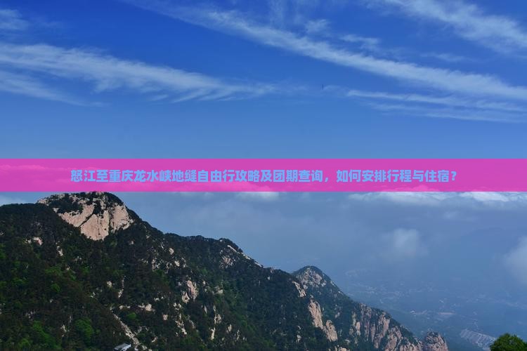 怒江至重庆龙水峡地缝自由行攻略及团期查询，如何安排行程与住宿？