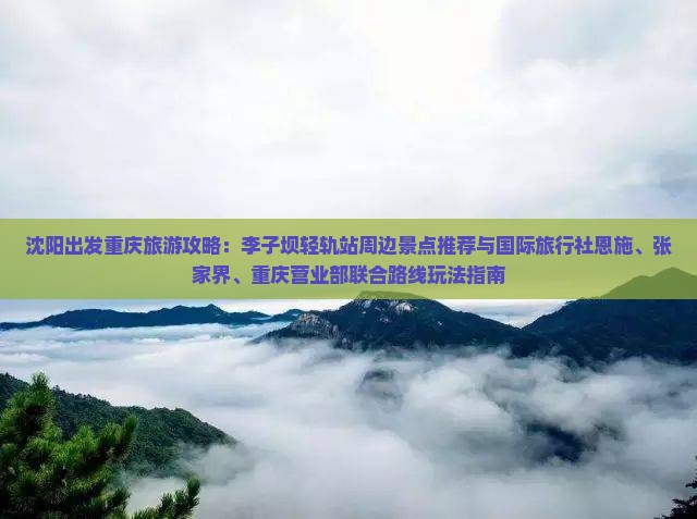 沈阳出发重庆旅游攻略：李子坝轻轨站周边景点推荐与国际旅行社恩施、张家界、重庆营业部联合路线玩法指南