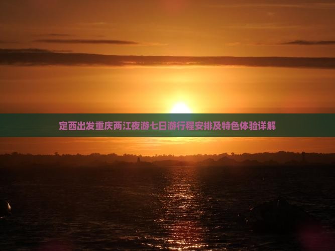 定西出发重庆两江夜游七日游行程安排及特色体验详解