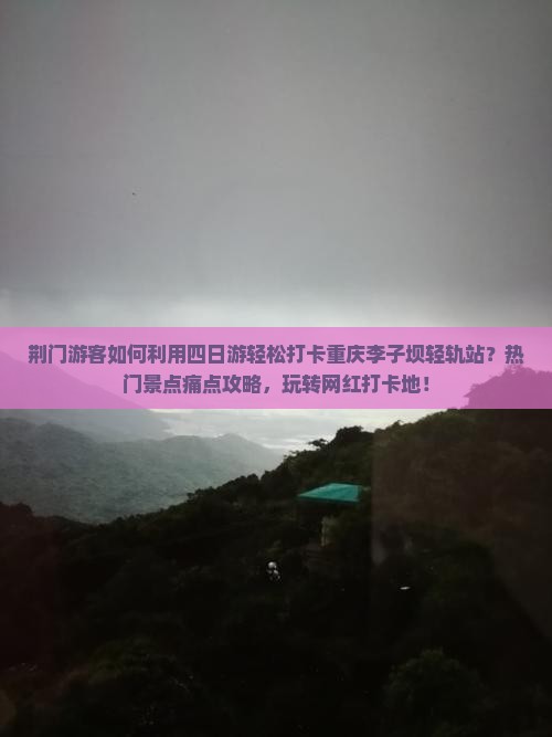 荆门游客如何利用四日游轻松打卡重庆李子坝轻轨站？热门景点痛点攻略，玩转网红打卡地！