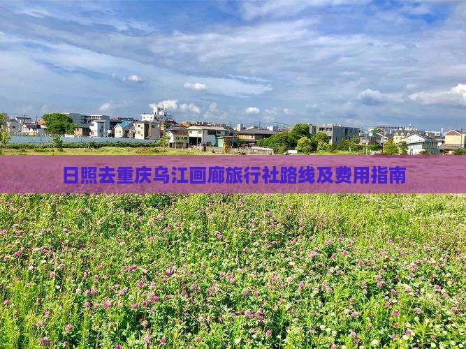 日照去重庆乌江画廊旅行社路线及费用指南