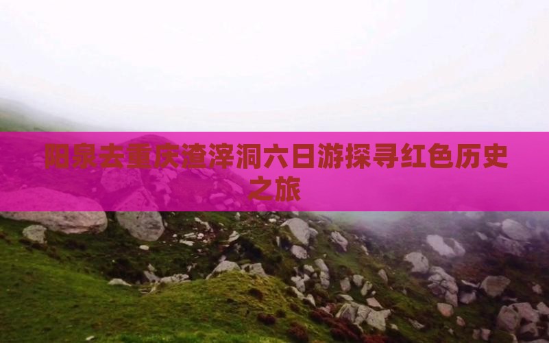 阳泉去重庆渣滓洞六日游探寻红色历史之旅