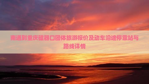 南通到重庆磁器口团体旅游报价及动车沿途停靠站与路线详情