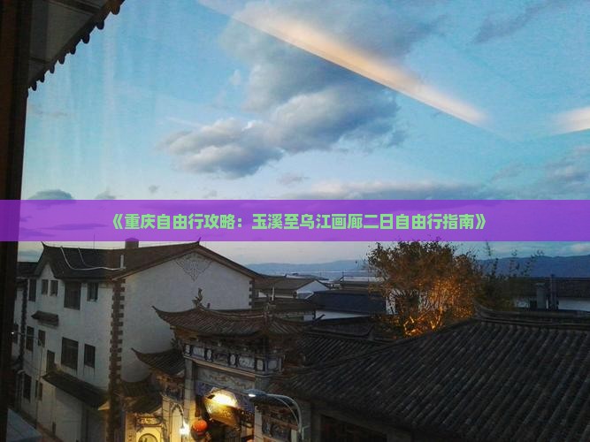 《重庆自由行攻略：玉溪至乌江画廊二日自由行指南》