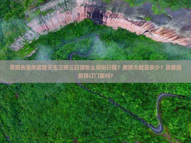 贵阳去重庆武隆天生三桥三日游怎么安排行程？费用大概是多少？需要提前预订门票吗？