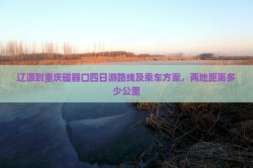 辽源到重庆磁器口四日游路线及乘车方案，两地距离多少公里