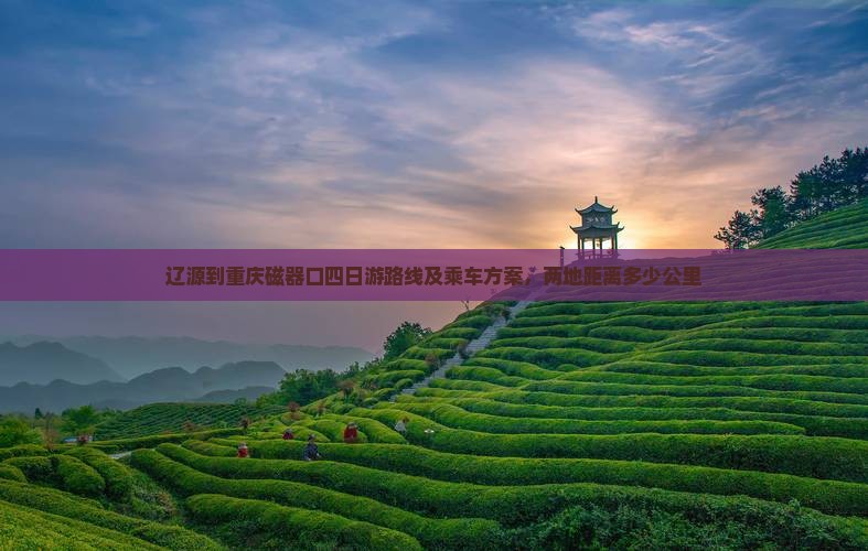 辽源到重庆磁器口四日游路线及乘车方案，两地距离多少公里