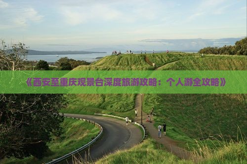 《西安至重庆观景台深度旅游攻略：个人游全攻略》