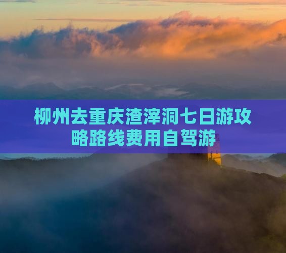 柳州去重庆渣滓洞七日游攻略路线费用自驾游