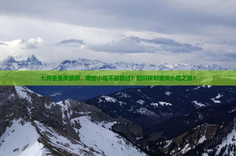 七月去重庆旅游，哪些小吃不容错过？如何规划重庆小吃之旅？
