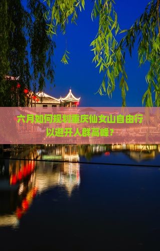 六月如何规划重庆仙女山自由行以避开人群高峰？