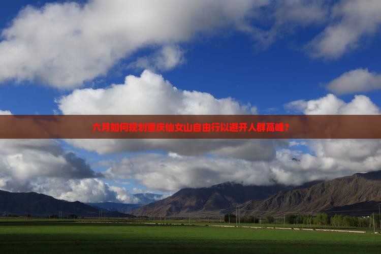 六月如何规划重庆仙女山自由行以避开人群高峰？